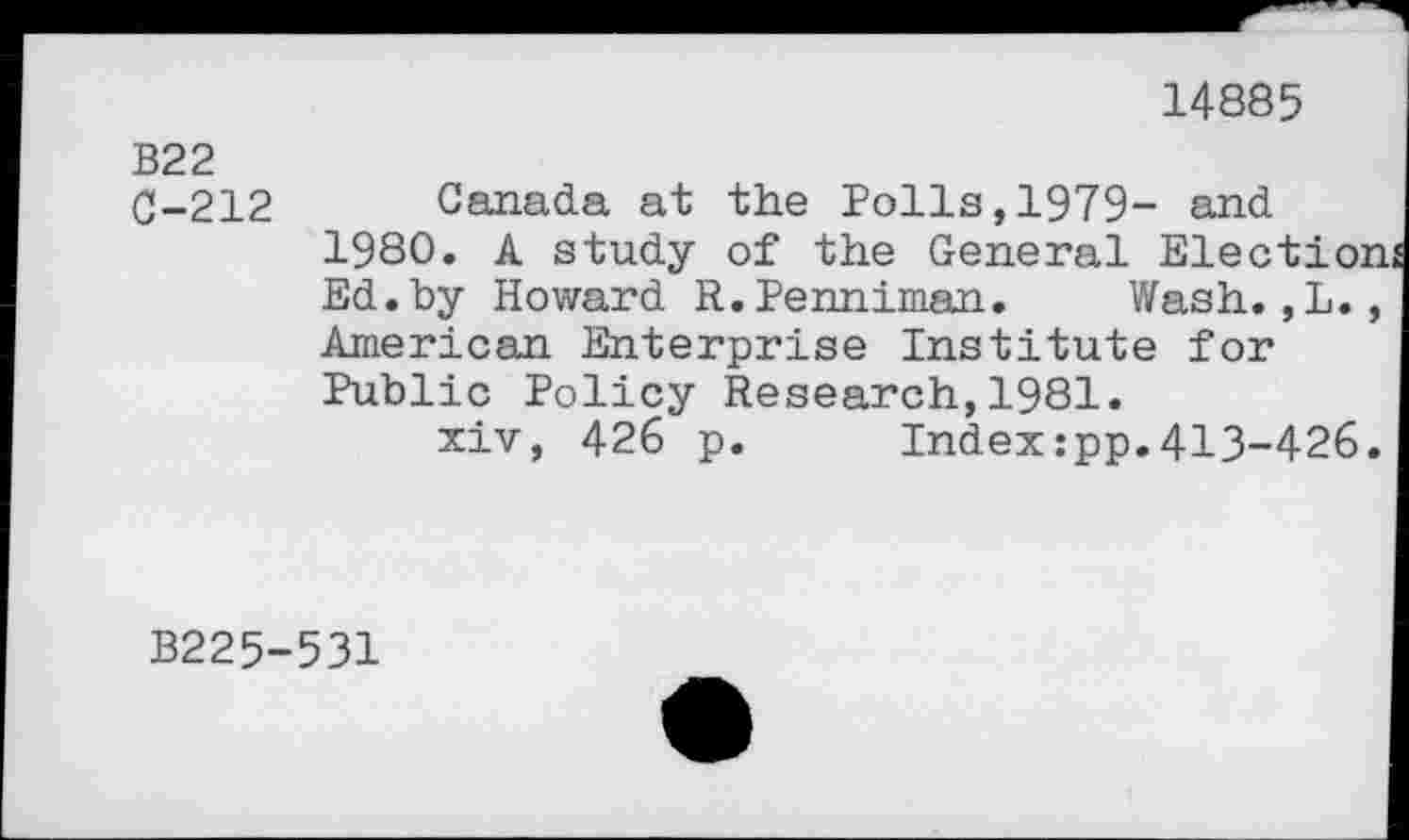 ﻿14885
B22
0-212 Canada at the Polls,1979- and 1980. A study of the General Election Ed.by Howard R.Penniman. Wash.,L., American Enterprise Institute for Public Policy Research,1981.
xiv, 426 p.	Index:pp.413-426.
B225-531